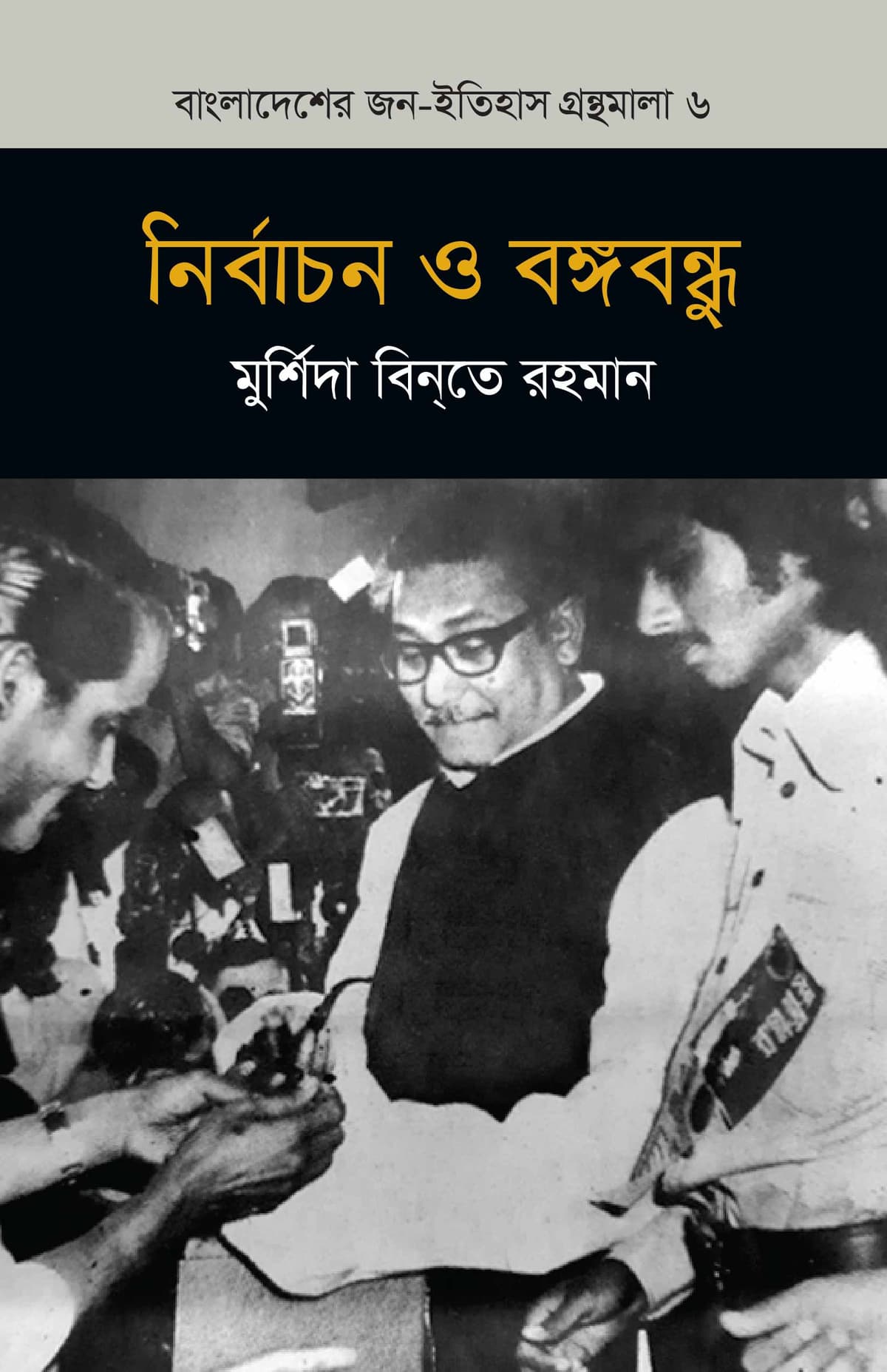 নির্বাচন ও বঙ্গবন্ধু (বাংলাদেশ জন-ইতিহাস গ্রন্থমালা #৬) - মুর্শিদা বিনতে রহমান বইয়ের প্রচ্ছদ